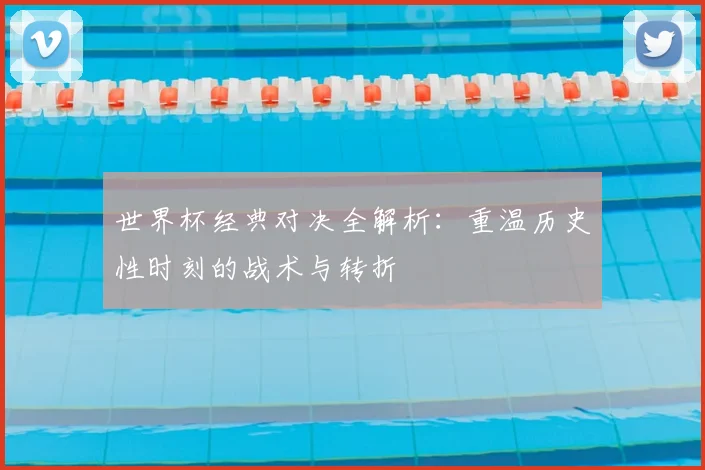 世界杯经典对决全解析：重温历史性时刻的战术与转折