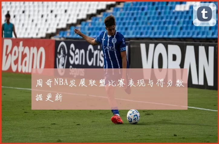 周奇NBA发展联盟比赛表现与得分数据更新
