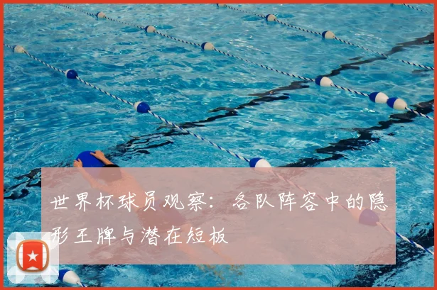 世界杯球员观察:各队阵容中的隐形王牌与潜在短板
