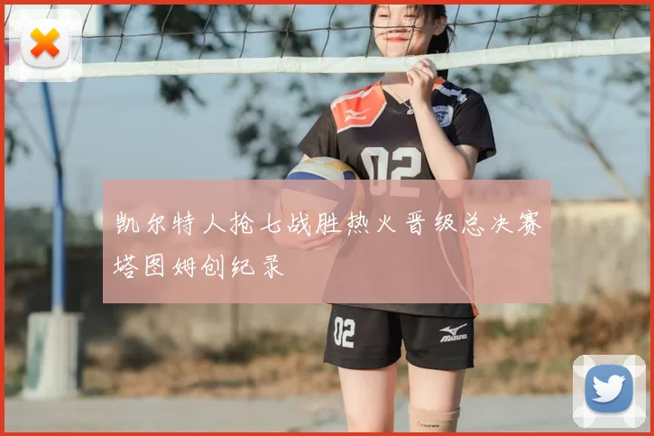 凯尔特人抢七战胜热火晋级总决赛塔图姆创纪录