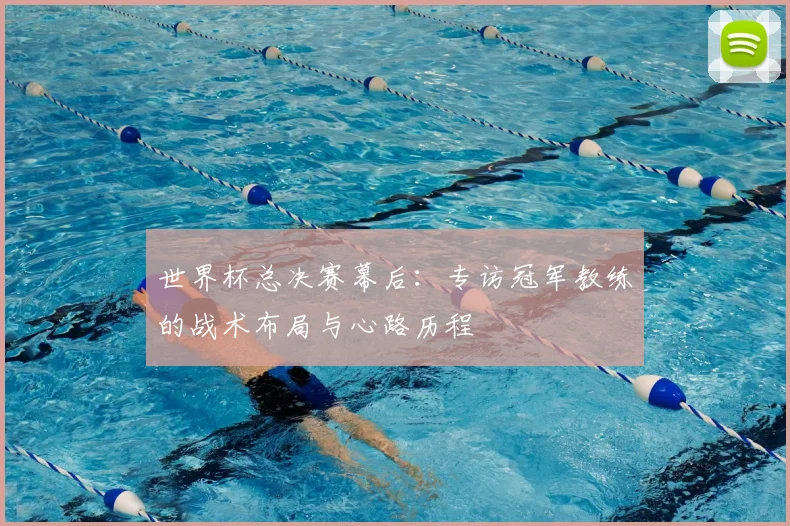 世界杯总决赛幕后:专访冠军教练的战术布局与心路历程