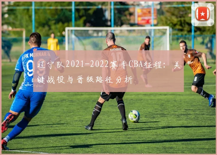 辽宁队2021-2022赛季CBA征程：关键战役与晋级路径分析
