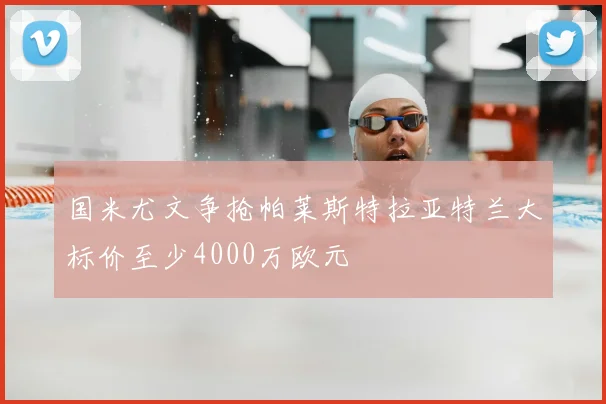 国米尤文争抢帕莱斯特拉亚特兰大标价至少4000万欧元