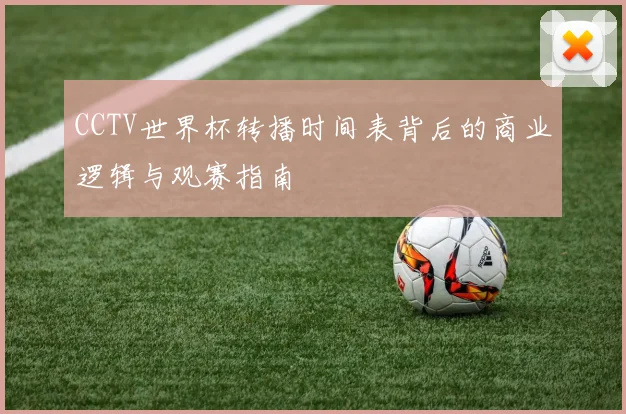 CCTV世界杯转播时间表背后的商业逻辑与观赛指南