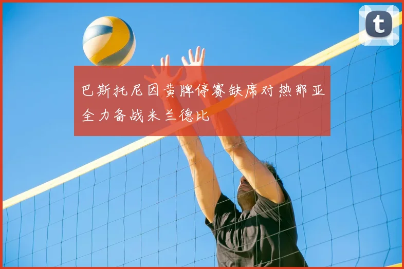 巴斯托尼因黄牌停赛缺席对热那亚全力备战米兰德比
