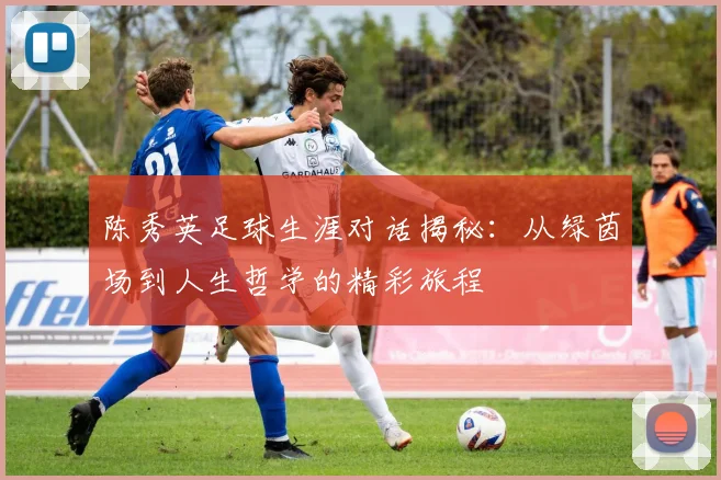 陈秀英足球生涯对话揭秘:从绿茵场到人生哲学的精彩旅程
