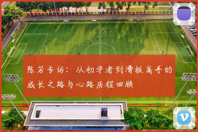 陈芳专访：从初学者到滑板高手的成长之路与心路历程回顾