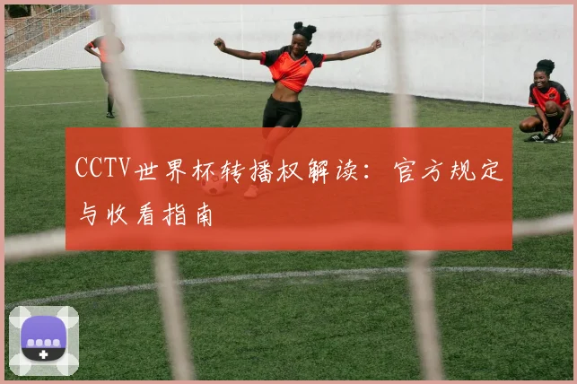 CCTV世界杯转播权解读:官方规定与收看指南