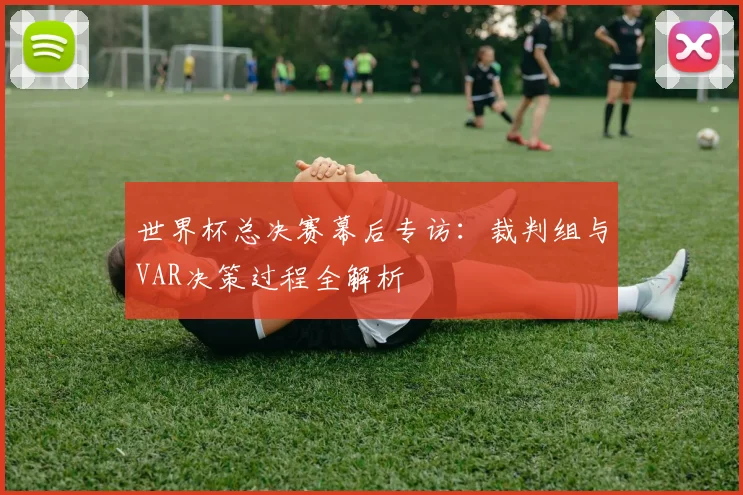 世界杯总决赛幕后专访：裁判组与VAR决策过程全解析