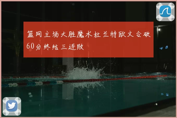 篮网主场大胜魔术杜兰特欧文合砍60分终结三连败