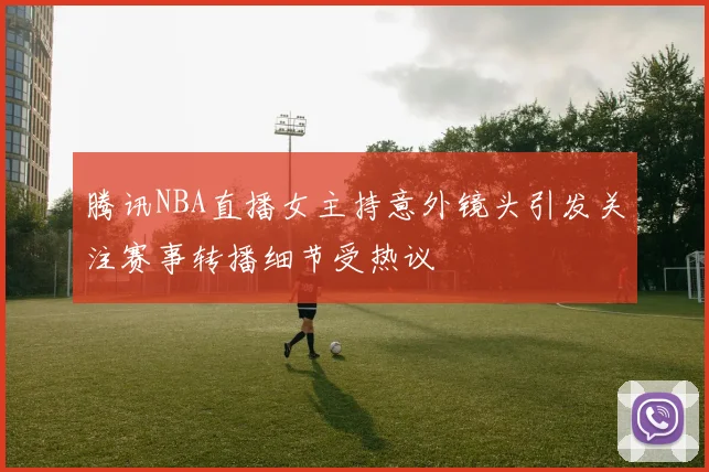 腾讯NBA直播女主持意外镜头引发关注赛事转播细节受热议