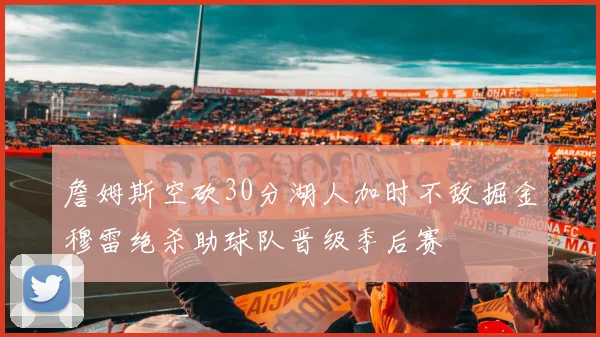 詹姆斯空砍30分湖人加时不敌掘金穆雷绝杀助球队晋级季后赛