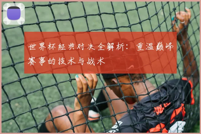 世界杯经典对决全解析：重温巅峰赛事的技术与战术