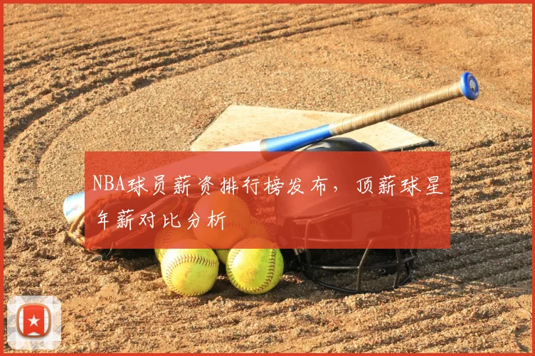NBA球员薪资排行榜发布，顶薪球星年薪对比分析