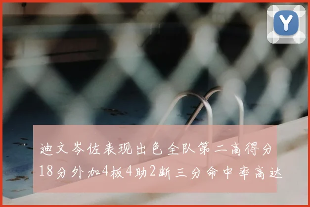 迪文岑佐表现出色全队第二高得分18分外加4板4助2断三分命中率高达44