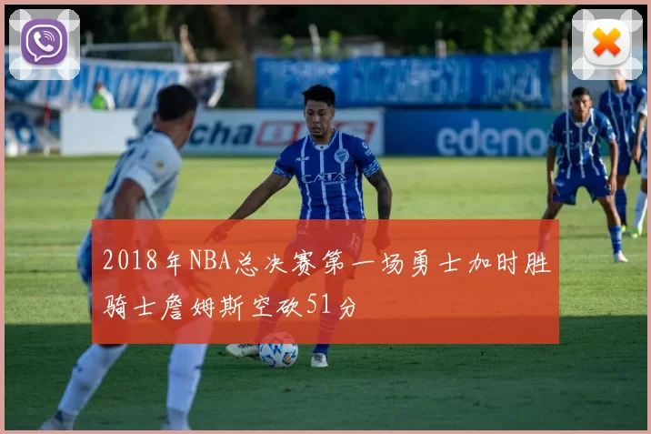 2018年NBA总决赛第一场勇士加时胜骑士詹姆斯空砍51分