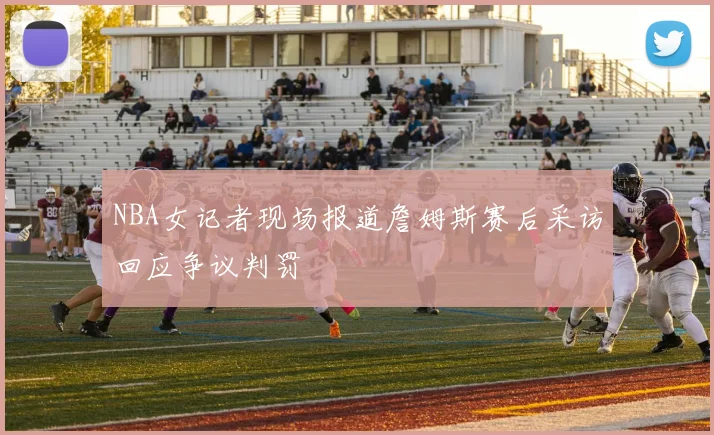 NBA女记者现场报道詹姆斯赛后采访回应争议判罚