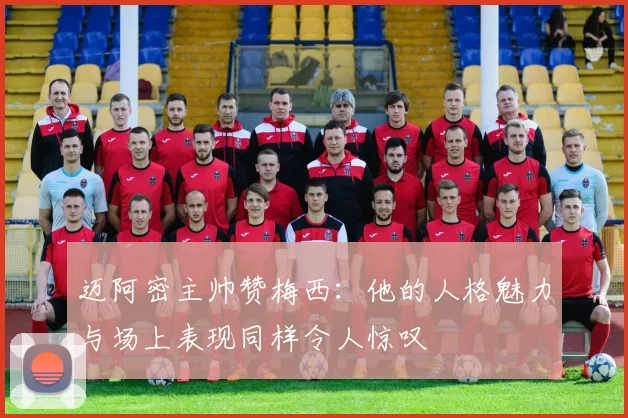迈阿密主帅赞梅西:他的人格魅力与场上表现同样令人惊叹