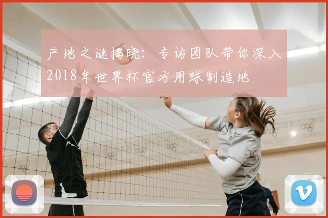 产地之谜揭晓：专访团队带你深入2018年世界杯官方用球制造地