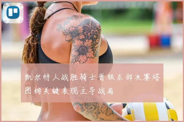 凯尔特人战胜骑士晋级东部决赛塔图姆关键表现主导战局