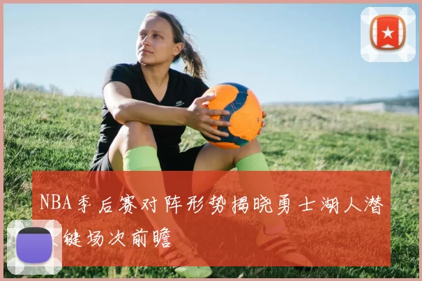 NBA季后赛对阵形势揭晓勇士湖人潜关键场次前瞻