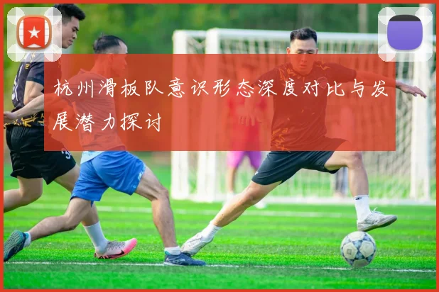 杭州滑板队意识形态深度对比与发展潜力探讨