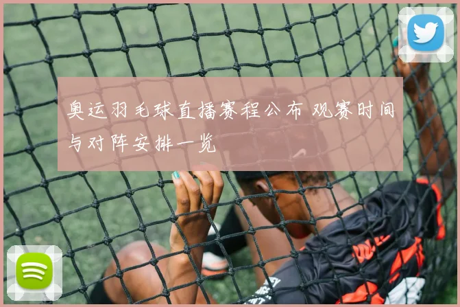 奥运羽毛球直播赛程公布 观赛时间与对阵安排一览