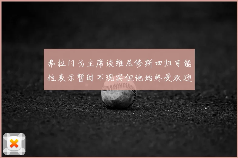 弗拉门戈主席谈维尼修斯回归可能性表示暂时不现实但他始终受欢迎