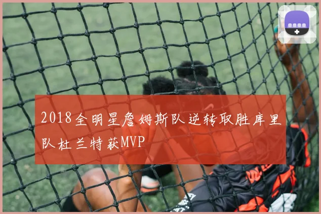 2018全明星詹姆斯队逆转取胜库里队杜兰特获MVP