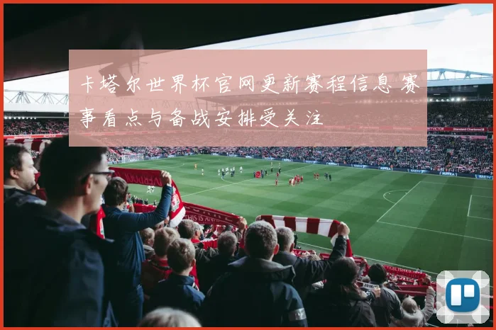 卡塔尔世界杯官网更新赛程信息 赛事看点与备战安排受关注
