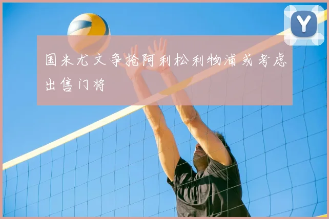 国米尤文争抢阿利松利物浦或考虑出售门将