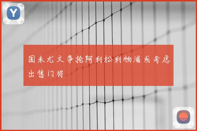 国米尤文争抢阿利松利物浦或考虑出售门将