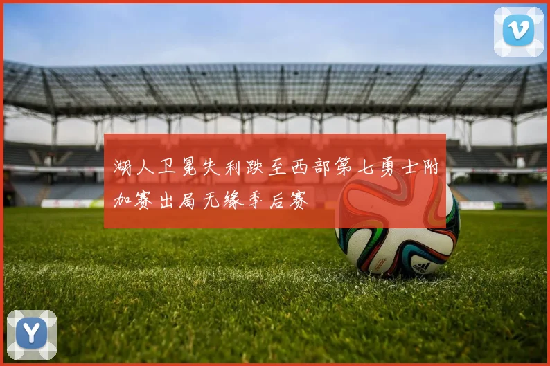湖人卫冕失利跌至西部第七勇士附加赛出局无缘季后赛
