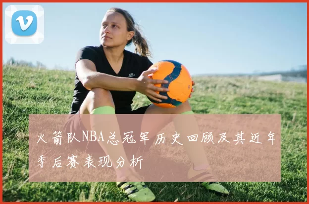 火箭队NBA总冠军历史回顾及其近年季后赛表现分析