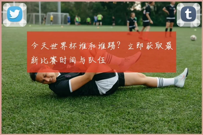 今天世界杯谁和谁踢?立即获取最新比赛时间与队伍