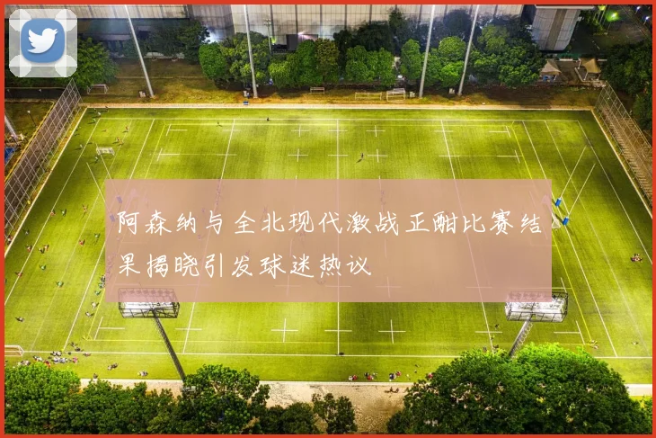 阿森纳与全北现代激战正酣比赛结果揭晓引发球迷热议