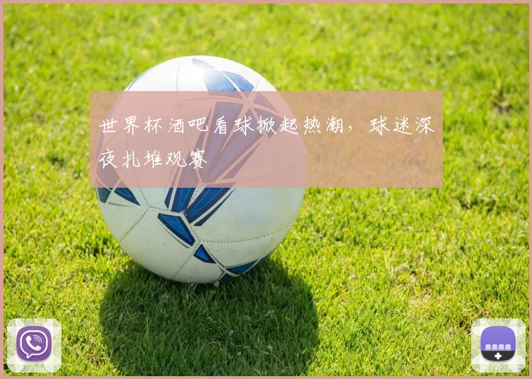 世界杯酒吧看球掀起热潮,球迷深夜扎堆观赛