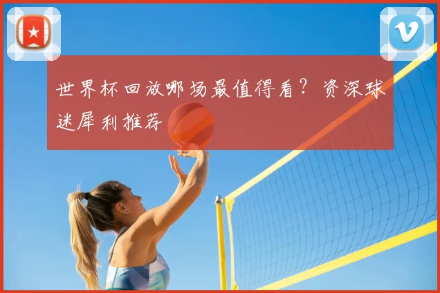 世界杯回放哪场最值得看?资深球迷犀利推荐