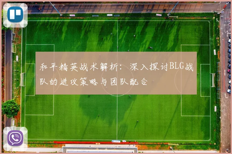 和平精英战术解析:深入探讨BLG战队的进攻策略与团队配合