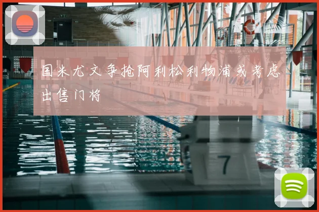 国米尤文争抢阿利松利物浦或考虑出售门将