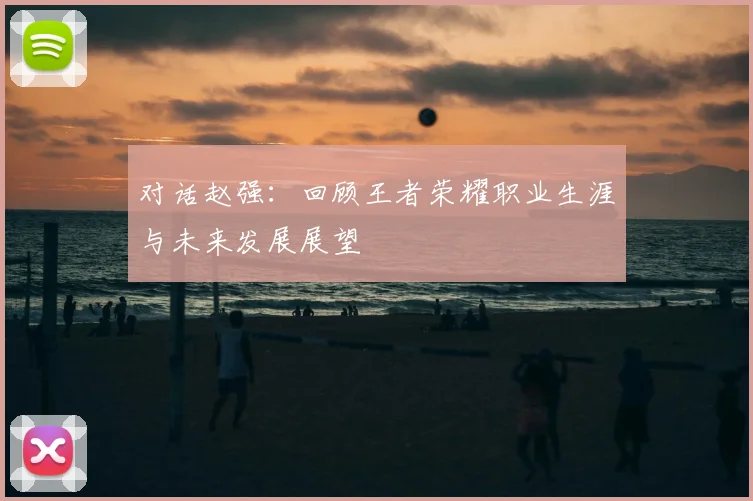对话赵强：回顾王者荣耀职业生涯与未来发展展望