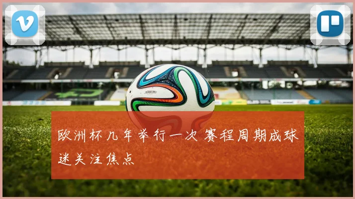 欧洲杯几年举行一次 赛程周期成球迷关注焦点