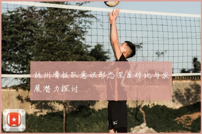 杭州滑板队意识形态深度对比与发展潜力探讨