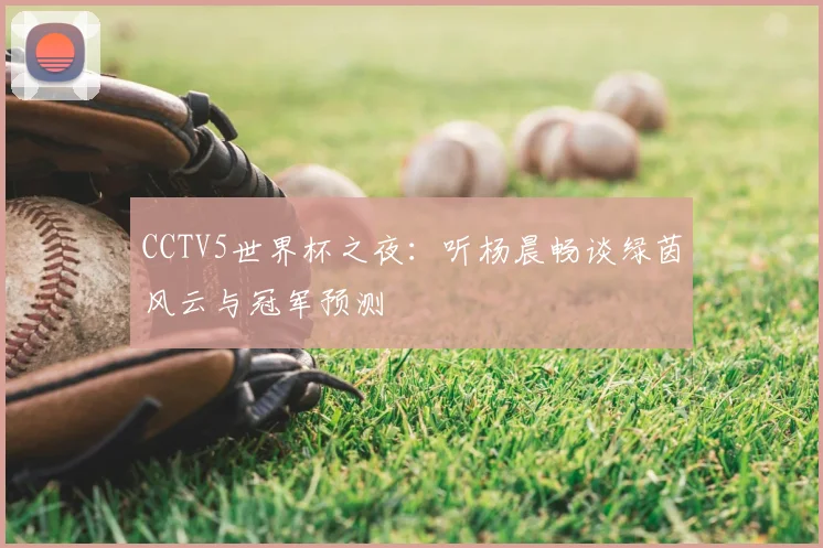 CCTV5世界杯之夜:听杨晨畅谈绿茵风云与冠军预测