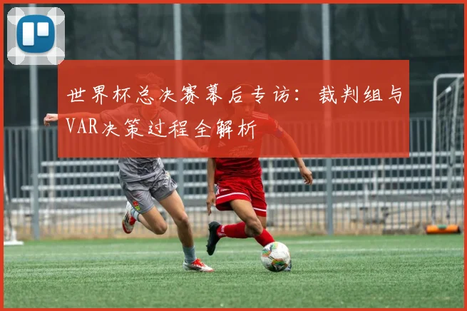 世界杯总决赛幕后专访：裁判组与VAR决策过程全解析
