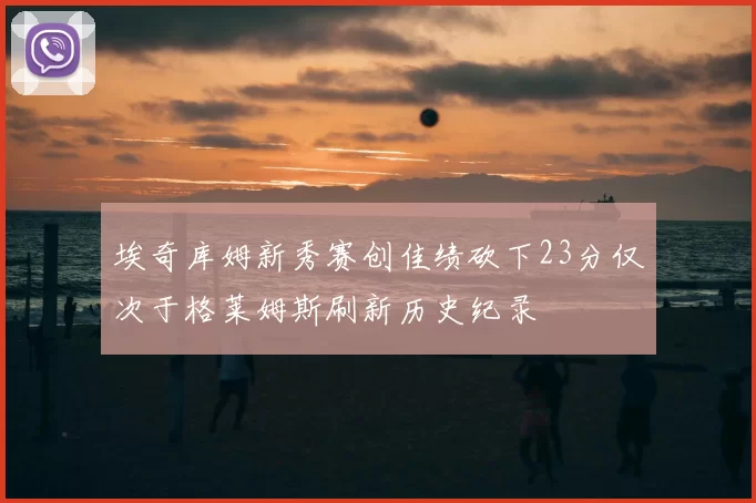 埃奇库姆新秀赛创佳绩砍下23分仅次于格莱姆斯刷新历史纪录