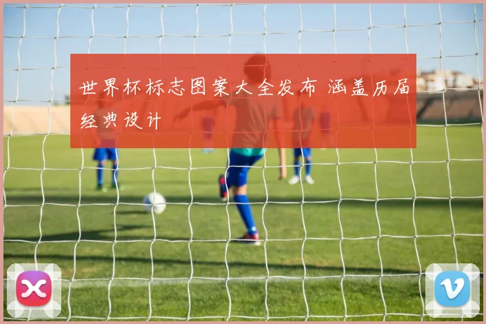 世界杯标志图案大全发布 涵盖历届经典设计