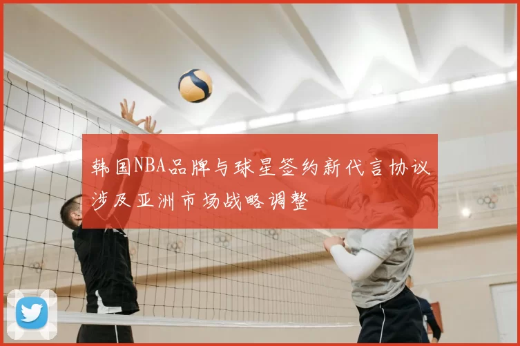 韩国NBA品牌与球星签约新代言协议涉及亚洲市场战略调整