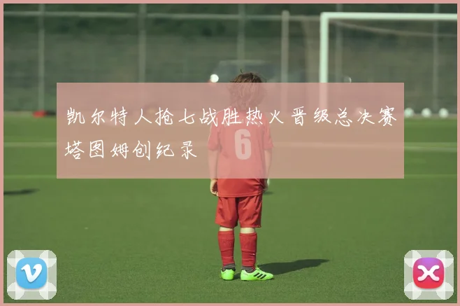 凯尔特人抢七战胜热火晋级总决赛塔图姆创纪录