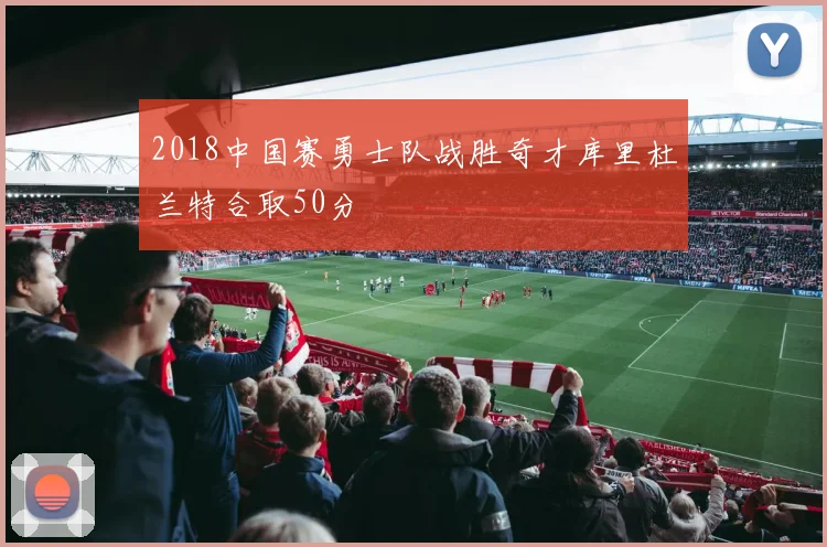 2018中国赛勇士队战胜奇才库里杜兰特合取50分